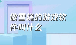 做雪糕的游戏软件叫什么（做雪糕的游戏软件叫什么来着）