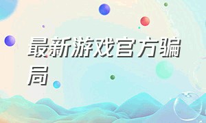 最新游戏官方骗局（最新游戏官方骗局揭秘）