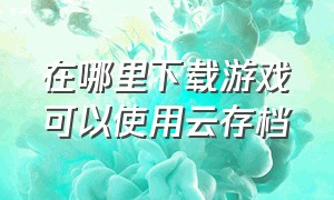 在哪里下载游戏可以使用云存档