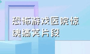 恐怖游戏医院惊魂搞笑片段（恐怖医院护士游戏搞笑片段）