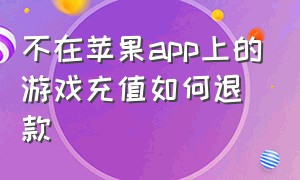 不在苹果app上的游戏充值如何退款（苹果手机游戏充值退款教程图解）