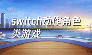 switch动作角色类游戏（switch动作剧情格斗类游戏推荐）