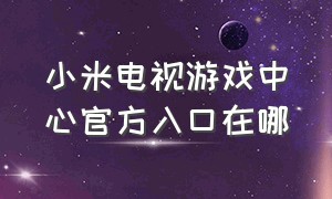 小米电视游戏中心官方入口在哪（小米电视的游戏中心不能用了）