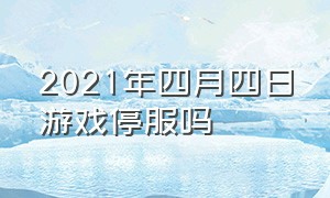 2021年四月四日游戏停服吗