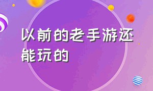 以前的老手游还能玩的（以前的老手游还能玩的软件）