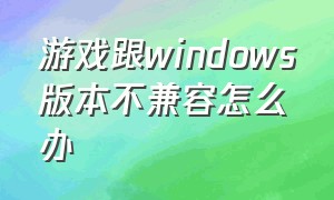 游戏跟windows版本不兼容怎么办