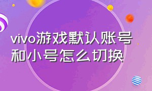 vivo游戏默认账号和小号怎么切换