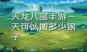 天龙八部手游一天可以搬多少银子（天龙八部手游诚信度4级充多少）