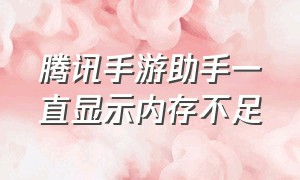 腾讯手游助手一直显示内存不足（腾讯手游助手显示空闲内存不足）