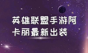 英雄联盟手游阿卡丽最新出装（英雄联盟手游不灭之握阿卡丽出装）