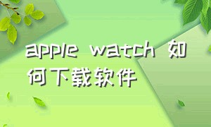 apple watch 如何下载软件