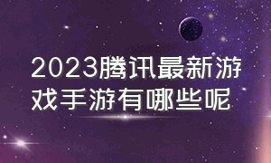 2023腾讯最新游戏手游有哪些呢