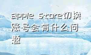 apple store切换账号会有什么问题