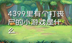 4399里有个打丧尸的小游戏是什么（4399小游戏里有个打僵尸的游戏叫什么）