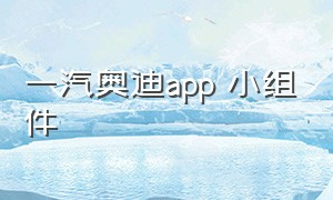 一汽奥迪app 小组件（一汽奥迪app小组件）