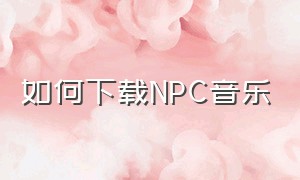 如何下载npc音乐