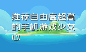 推荐自由度超高的手机游戏少女心（自由度高又真实的手机游戏）