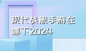 现代战舰手游在哪下2024