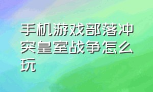 手机游戏部落冲突皇室战争怎么玩（部落冲突皇室战争苹果安卓互通吗）