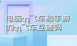 电脑qq飞车和手游的qq飞车互通吗