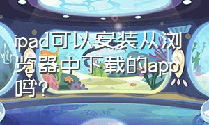 ipad可以安装从浏览器中下载的app吗?