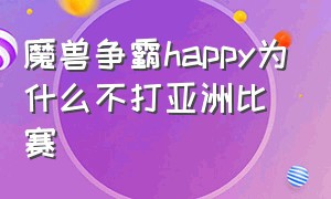 魔兽争霸happy为什么不打亚洲比赛