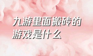 九游里面搬砖的游戏是什么（九游游戏为啥这么坑未成年的孩子）