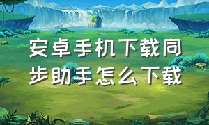 安卓手机下载同步助手怎么下载（安卓手机怎么下载通讯助手）