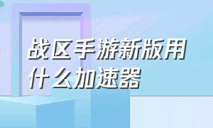 战区手游新版用什么加速器