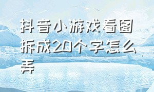 抖音小游戏看图拆成20个字怎么弄（抖音小游戏算数字的在哪玩）