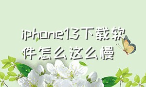 iphone13下载软件怎么这么慢