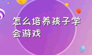 怎么培养孩子学会游戏