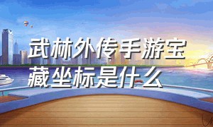 武林外传手游宝藏坐标是什么（武林外传手游隐藏任务怎么做）