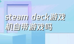 steam deck游戏机自带游戏吗
