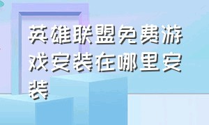 英雄联盟免费游戏安装在哪里安装（英雄联盟安装包要怎么下载）