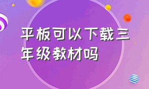 平板可以下载三年级教材吗