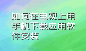 如何在电视上用手机下载应用软件安装