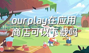 ourplay在应用商店可以下载吗