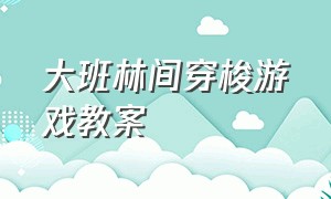 大班林间穿梭游戏教案（大班林间穿梭游戏教案及反思）