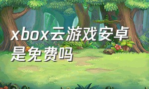 xbox云游戏安卓是免费吗