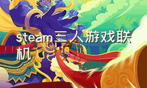 steam三人游戏联机（三人联机游戏steam同屏）