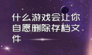 什么游戏会让你自愿删除存档文件