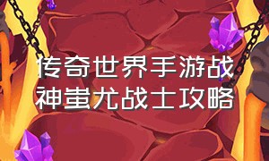 传奇世界手游战神蚩尤战士攻略