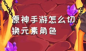 原神手游怎么切换元素角色