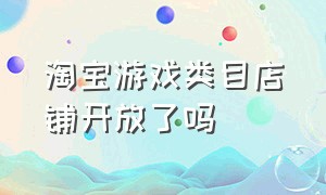 淘宝游戏类目店铺开放了吗