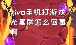 vivo手机打游戏光黑屏怎么回事啊