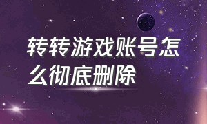 转转游戏账号怎么彻底删除