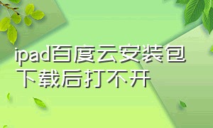 ipad百度云安装包下载后打不开（ipad百度网盘下载的压缩包找不到）