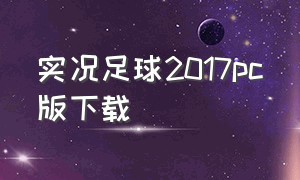 实况足球2017pc版下载（实况足球2017电脑版怎么下载免费）