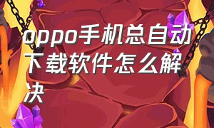 oppo手机总自动下载软件怎么解决